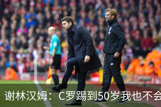 谢林汉姆：C罗踢到50岁我也不会感到惊讶 但回到欧洲是不可能的